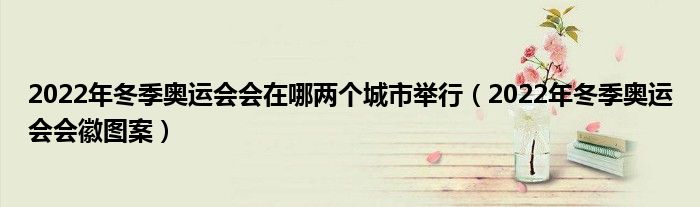 2022年冬季奥运会会在哪两个城市举行（2022年冬季奥运会会徽图案）