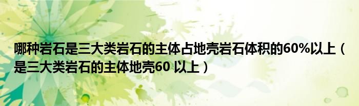 哪种岩石是三大类岩石的主体占地壳岩石体积的60%以上（是三大类岩石的主体地壳60 以上）