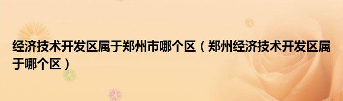 经济技术开发区属于郑州市哪个区（郑州经济技术开发区属于哪个区）