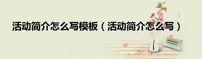活动简介怎么写模板（活动简介怎么写）