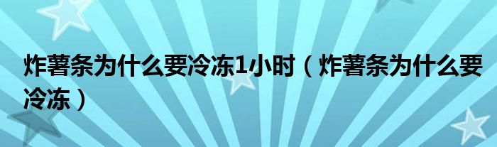 炸薯条为什么要冷冻1小时（炸薯条为什么要冷冻）
