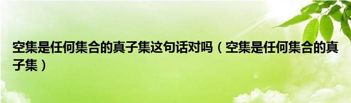 空集是任何集合的真子集这句话对吗（空集是任何集合的真子集）