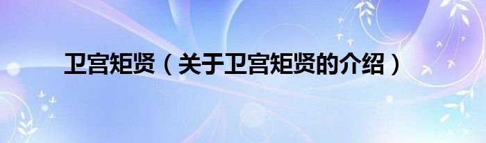 卫宫矩贤（关于卫宫矩贤的介绍）