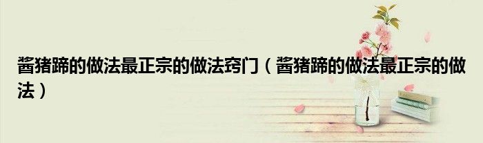 酱猪蹄的做法最正宗的做法窍门（酱猪蹄的做法最正宗的做法）