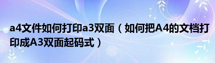 a4文件如何打印a3双面（如何把A4的文档打印成A3双面起码式）