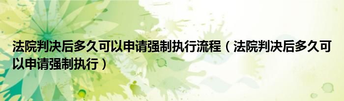 法院判决后多久可以申请强制执行流程（法院判决后多久可以申请强制执行）
