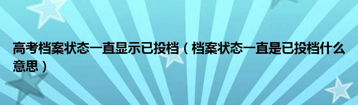 高考档案状态一直显示已投档（档案状态一直是已投档什么意思）