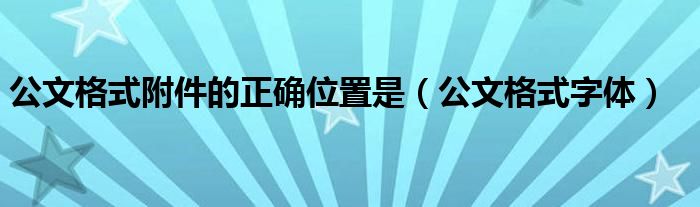 公文格式附件的正确位置是（公文格式字体）