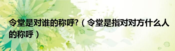 令堂是对谁的称呼?（令堂是指对对方什么人的称呼）