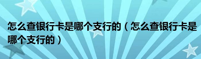 怎么查银行卡是哪个支行的（怎么查银行卡是哪个支行的）