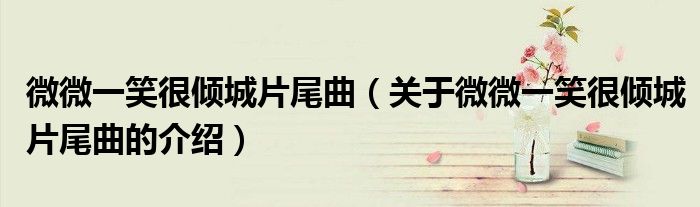 微微一笑很倾城片尾曲（关于微微一笑很倾城片尾曲的介绍）