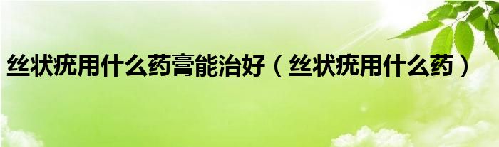 丝状疣用什么药膏能治好（丝状疣用什么药）