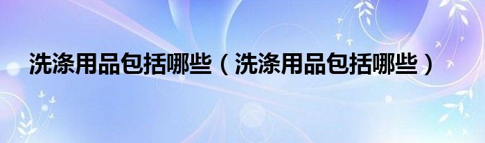 洗涤用品包括哪些（洗涤用品包括哪些）