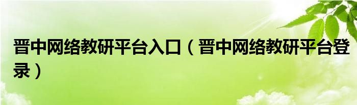 晋中网络教研平台入口（晋中网络教研平台登录）