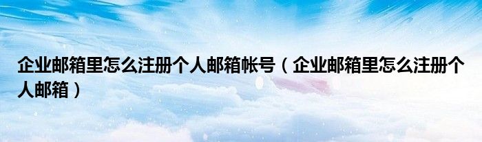 企业邮箱里怎么注册个人邮箱帐号（企业邮箱里怎么注册个人邮箱）