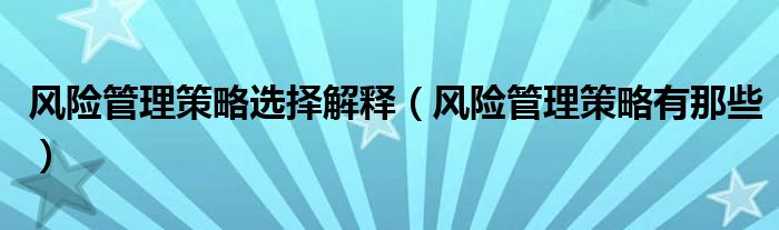 风险管理策略选择解释（风险管理策略有那些）