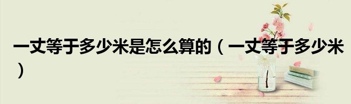 一丈等于多少米是怎么算的（一丈等于多少米）