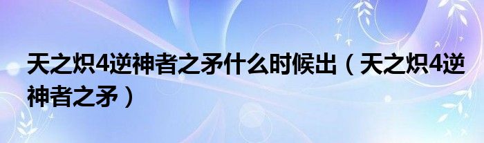 天之炽4逆神者之矛什么时候出（天之炽4逆神者之矛）