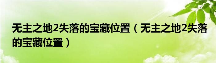 无主之地2失落的宝藏位置（无主之地2失落的宝藏位置）