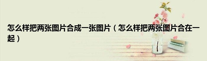 怎么样把两张图片合成一张图片（怎么样把两张图片合在一起）