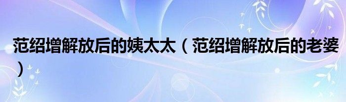 范绍增解放后的姨太太（范绍增解放后的老婆）