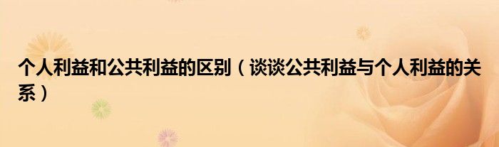 个人利益和公共利益的区别（谈谈公共利益与个人利益的关系）