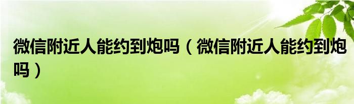 微信附近人能约到炮吗（微信附近人能约到炮吗）