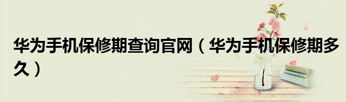华为手机保修期查询官网（华为手机保修期多久）