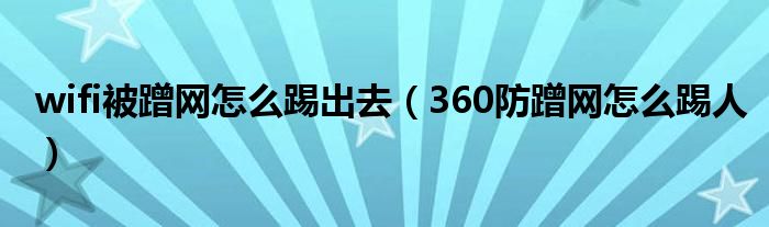 wifi被蹭网怎么踢出去（360防蹭网怎么踢人）