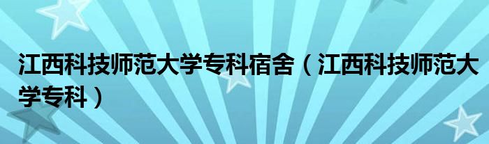 江西科技师范大学专科宿舍（江西科技师范大学专科）