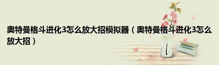 奥特曼格斗进化3怎么放大招模拟器（奥特曼格斗进化3怎么放大招）