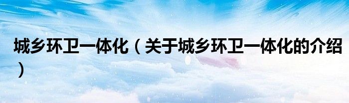 城乡环卫一体化（关于城乡环卫一体化的介绍）