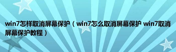 win7怎样取消屏幕保护（win7怎么取消屏幕保护 win7取消屏幕保护教程）