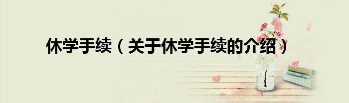 休学手续（关于休学手续的介绍）