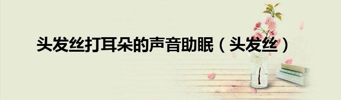 头发丝打耳朵的声音助眠（头发丝）