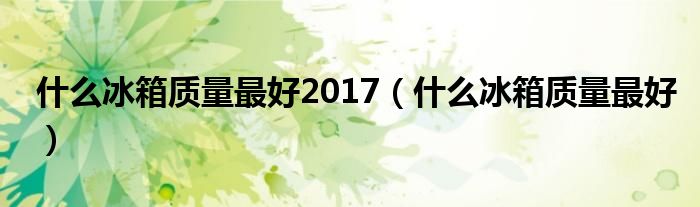 什么冰箱质量最好2017（什么冰箱质量最好）