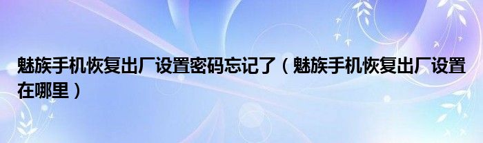 魅族手机恢复出厂设置密码忘记了（魅族手机恢复出厂设置在哪里）
