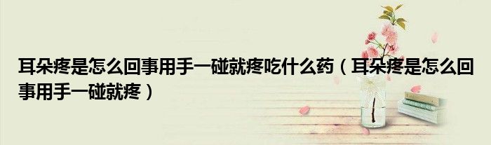 耳朵疼是怎么回事用手一碰就疼吃什么药（耳朵疼是怎么回事用手一碰就疼）