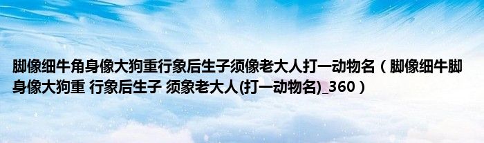 脚像细牛角身像大狗重行象后生子须像老大人打一动物名（脚像细牛脚 身像大狗重 行象后生子 须象老大人(打一动物名)_360）
