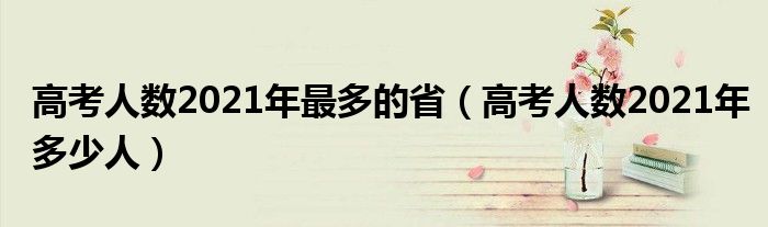 高考人数2021年最多的省（高考人数2021年多少人）