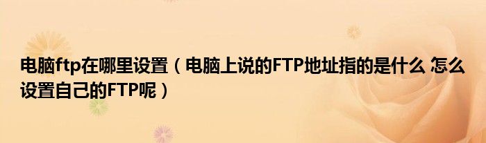电脑ftp在哪里设置（电脑上说的FTP地址指的是什么 怎么设置自己的FTP呢）