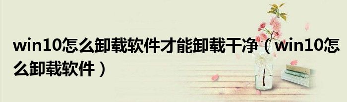 win10怎么卸载软件才能卸载干净（win10怎么卸载软件）