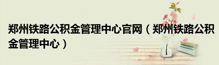 郑州铁路公积金管理中心官网（郑州铁路公积金管理中心）