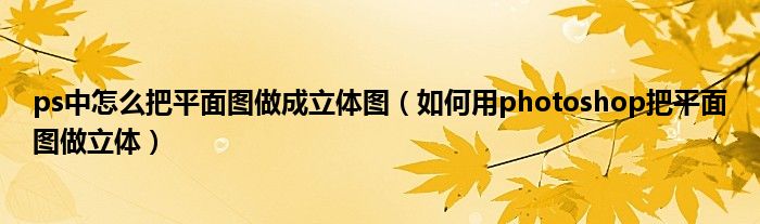 ps中怎么把平面图做成立体图（如何用photoshop把平面图做立体）