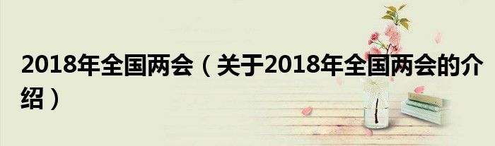 2018年全国两会（关于2018年全国两会的介绍）