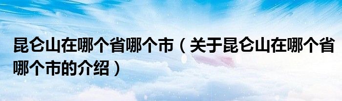 昆仑山在哪个省哪个市（关于昆仑山在哪个省哪个市的介绍）