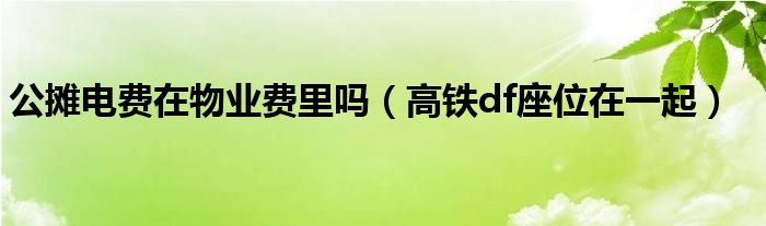 公摊电费在物业费里吗（高铁df座位在一起）