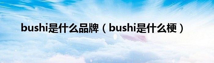 bushi是什么品牌（bushi是什么梗）