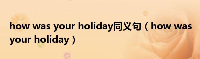 how was your holiday同义句（how was your holiday）