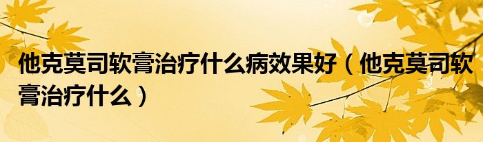 他克莫司软膏治疗什么病效果好（他克莫司软膏治疗什么）